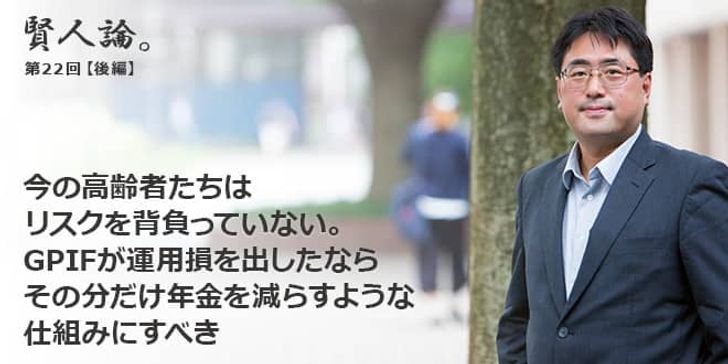 「賢人論。」第22回（後編）鈴木亘さん「今の高齢者たちはリスクを背負っていない。GPIFが運用損を出したならその分だけ年金を減らすような仕組みにすべき」