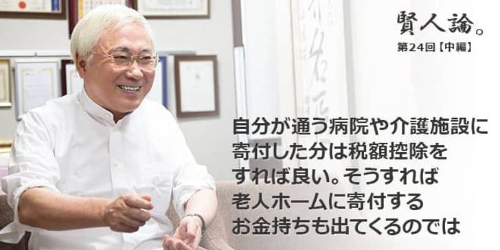 「賢人論。」第24回（中編）高須克弥さん「自分が通う病院や介護施設に寄付した分は税額控除をすれば良い。そうすれば老人ホームに寄付するお金持ちも出てくるのでは」