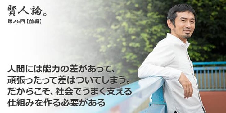 「賢人論。」第26回（前編）為末大さん「人間には能力の差があって、頑張ったって差はついてしまう。だからこそ、社会でうまく支える仕組みを作る必要がある」