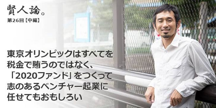 「賢人論。」第26回（中編）為末大さん「東京オリンピックはすべてを税金で賄うのではなく、「2020ファンド」をつくって志のあるベンチャー起業に任せてもおもしろい」