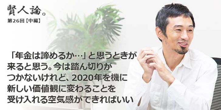 「賢人論。」第26回（中編）為末大さん「「年金は諦めるか…」と思うときが来ると思う。今は踏ん切りがつかないけれど、2020年を機に新しい価値観に変わることを受け入れる空気感ができればいい」