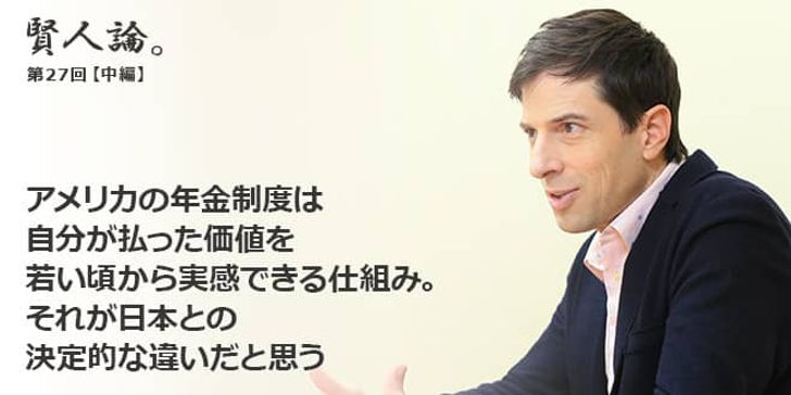 「賢人論。」第27回（中編）パトリック・ハーランさん「アメリカの年金制度は自分が払った価値を若い頃から実感できる仕組み。それが日本との 決定的な違いだと思う」