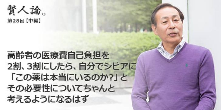 「賢人論。」第28回（中編）石蔵文信さん「高齢者の医療費自己負担を2割、3割にしたら、自分でシビアに「この薬は本当にいるのかな？」と、その必要性についてちゃんと考えるようになるはず」