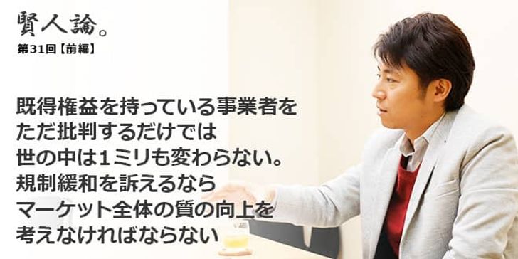 「賢人論。」第31回（前編）安田洋祐さん「既得権益を持っている事業者をただ批判するだけでは、世の中は１ミリも変わらない。規制緩和を訴えるなら、マーケット全体の質の向上を考えなければならない」