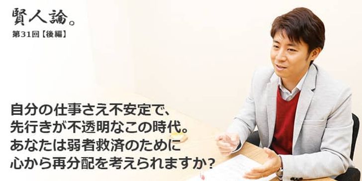 「賢人論。」第31回（後編）安田洋祐さん「自分の仕事さえ不安定で、先行きが不透明なこの時代。あなたは弱者救済のために心から再分配を考えられますか？」