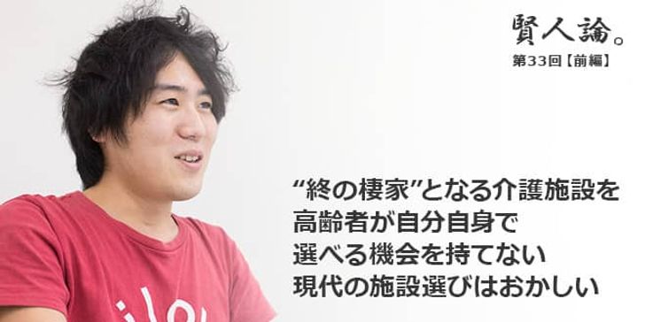 「賢人論。」第33回（前編）安部敏樹さん「“終の棲家”となる介護施設を、高齢者が自分自身で選べる機会を持てない現代の施設選びはおかしい」