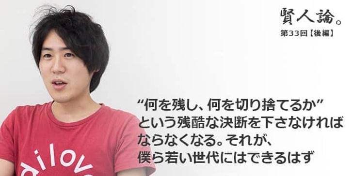 「賢人論。」第33回（後編）安部敏樹さん「“何を残し、何を切り捨てるか”という残酷な決断を下さなければならなくなる。それが、僕ら若い世代にはできるはず」