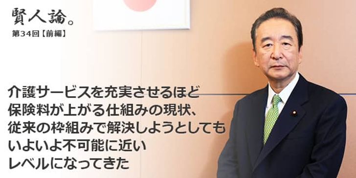 「賢人論。」第34回（前編）鴨下一郎さん「介護サービスを充実させるほど保険料が上がる仕組みの現状、従来の枠組みで解決しようとしても、いよいよ不可能に近いレベルになってきた」