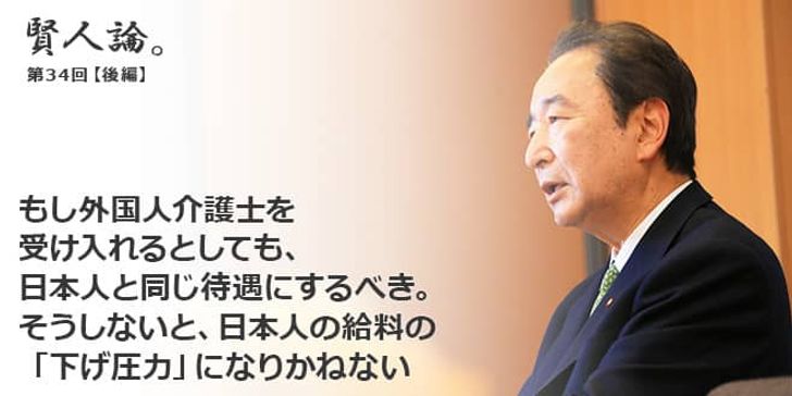 「賢人論。」第34回（後編）鴨下一郎さん「もし外国人介護士を受け入れるとしても、日本人と同じ待遇にするべき。そうしないと、日本人の給料の「下げ圧力」になりかねない」