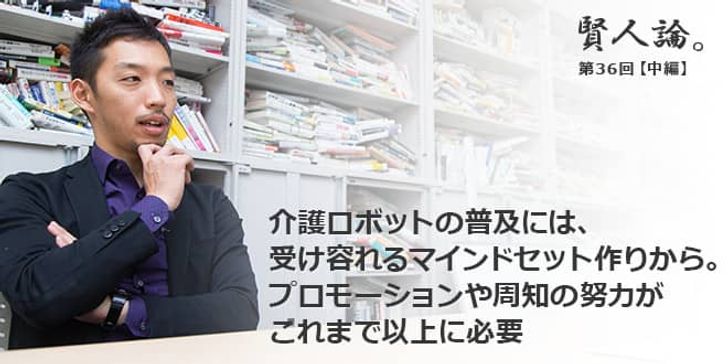 「賢人論。」第36回（中編）西田亮介さん「介護ロボットの普及には、受け容れるマインドセット作りから。プロモーションや周知の努力がこれまで以上に必要」