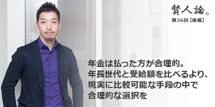 「賢人論。」第36回（後編）西田亮介さん「年金は払った方が合理的。年長世代と受給額を比べるより、現実に比較可能な手段の中で合理的な選択を」