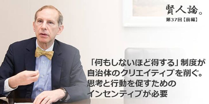 「賢人論。」第36回（前編）ロバート・フェルドマンさん「「何もしないほど得する」制度が自治体のクリエイティブを削ぐ。思考と行動を促すためのインセンティブが必要」