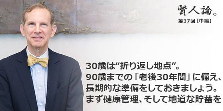 「賢人論。」第37回（中編）ロバート・フェルドマンさん「30歳は“折り返し地点”。90歳までの「老後30年間」に備え、長期的な準備をしておきましょう。まず健康管理、そして地道な貯蓄を」