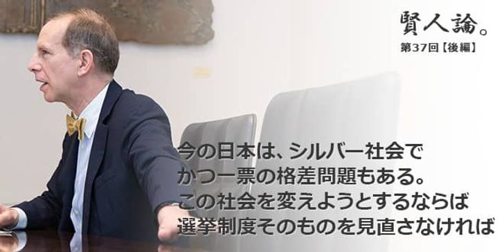「賢人論。」第37回（後編）ロバート・フェルドマン氏「今の日本は、シルバー社会でかつ一票の格差問題もある。この社会を変えようとするならば選挙制度そのものを見直さなければ」