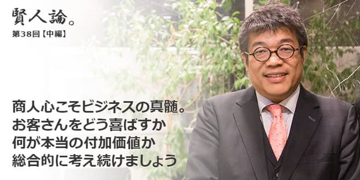 「賢人論。」第38回（中編）藤野英人さん「商人心こそビジネスの真髄。お客さんをどう喜ばすか何が本当の付加価値か総合的に考え続けましょう」