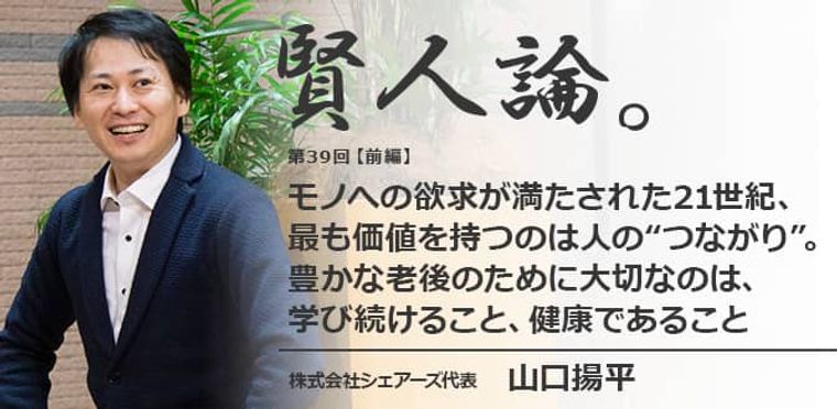 山口揚平「モノへの欲求が満たされた21世紀、最も価値を持つのは人の“つながり”。豊かな老後のために大切なのは、学び続けること、健康であること」