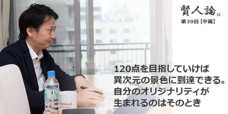 「賢人論。」第39回（中編）山口揚平さん「120点を目指していけば異次元の景色に到達できる。自分のオリジナリティが生まれるのはそのとき」