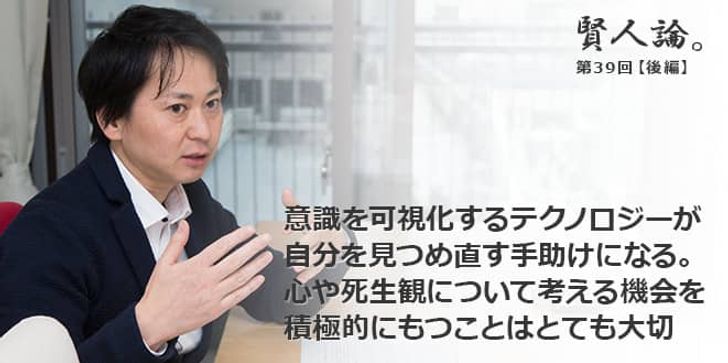 「賢人論。」第39回（後編）山口揚平さん「意識を可視化するテクノロジーが自分を見つめ直す手助けになる。心や死生観について考える機会を積極的にもつことはとても大切」