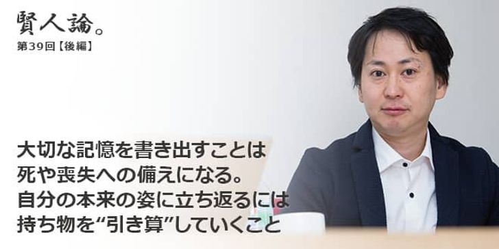 「賢人論。」第39回（後編）山口揚平さん「大切な記憶を書き出すことは死や喪失への備えになる。自分の本来の姿に立ち返るには持ち物を“引き算”していくこと」