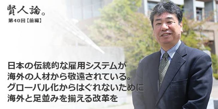 「賢人論。」第40回（前編）加藤久和さん「日本の伝統的な雇用システムが海外の人材から敬遠されている。グローバル化からはぐれないために海外と足並みを揃える改革を」