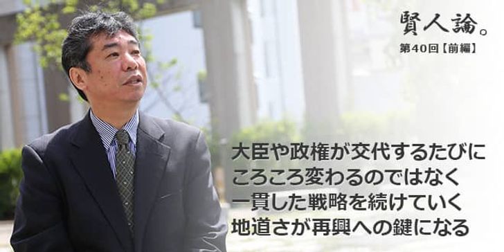 「賢人論。」第40回（前編）加藤久和さん「大臣や政権が交代するたびにころころ変わるのではなく一貫した戦略を続けていく地道さが再興への鍵になる」