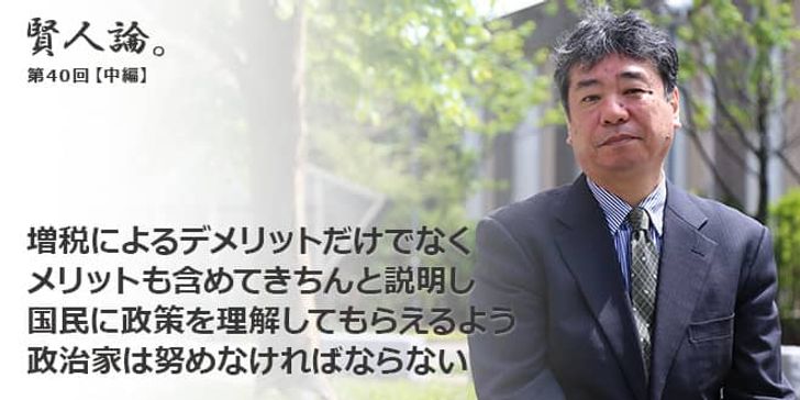 「賢人論。」第40回（中編）加藤久和さん「増税によるデメリットだけでなくメリットも含めてきちんと説明し国民に政策を理解してもらえるよう政治家は努めなければならない」
