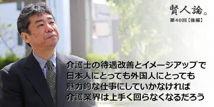 「賢人論。」第40回（後編）加藤久和さん「介護士の待遇改善とイメージアップで日本人にとっても外国人にとって魅力的な仕事にしていかなければ介護業界は上手く回らなくなるだろう」