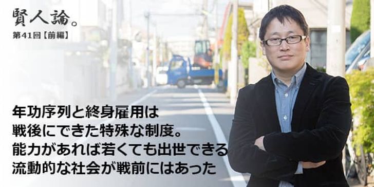 「賢人論。」第41回（前編）城繁幸さん「年功序列と終身雇用は戦後にできた特殊な制度。能力があれば若くても出世できる流動的な社会が戦前にはあった」