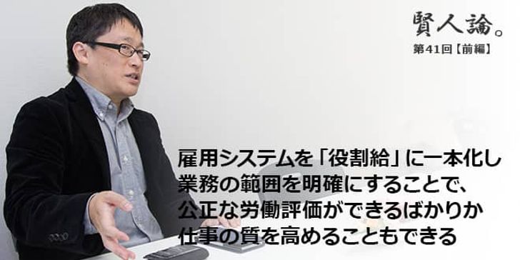 「賢人論。」第41回（前編）城繁幸さん「雇用システムを「役割給」に一本化し業務の範囲を明確にすることで、公正な労働評価ができるばかりか仕事の質を高めることもできる」