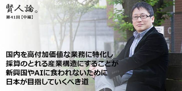 「賢人論。」第41回（中編）城繁幸さん「国内を高付加価値な業務に特化し採算のとれる産業構造にすることが新興国やAIに食われないために日本が目指していくべき道」