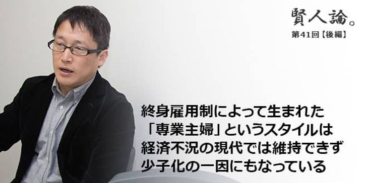 「賢人論。」第41回（後編）城繁幸さん「終身雇用制によって生まれた「専業主婦」というスタイルは経済不況の現代では維持できず少子化の一因にもなっている」