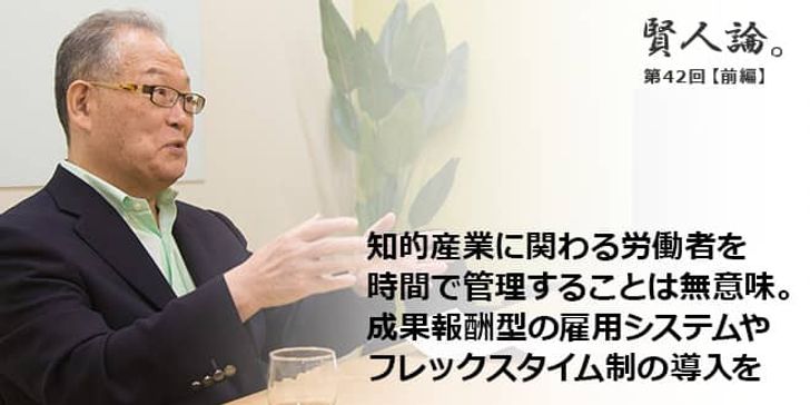 「賢人論。」第42回（前編）村上憲郎さん「知的産業に関わる労働者を時間で管理することは無意味。成果報酬型の雇用システムやフレックスタイム制の導入を」