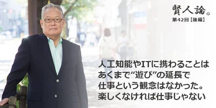 「賢人論。」第42回（後編）村上憲郎さん「人工知能やITに携わることはあくまで“遊び”の延長で仕事という観念はなかった。楽しくなければ仕事じゃない」