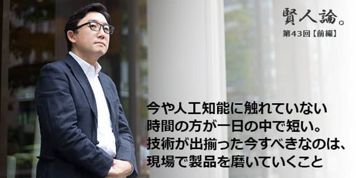 「賢人論。」第43回（前編）クロサカタツヤさん「今や人工知能に触れていない時間の方が一日の中で短い。技術が出揃った今すべきなのは、現場で製品を磨いていくこと」