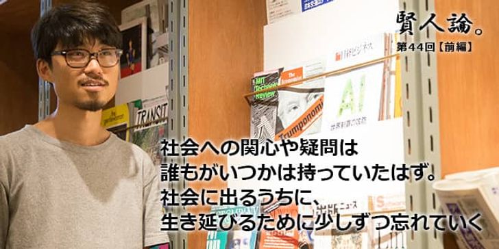 「賢人論。」第44回（前編）望月優大さん「社会への関心や疑問は誰もがいつかは持っていたはず。社会に出るうちに、生き延びるために少しずつ忘れていく」
