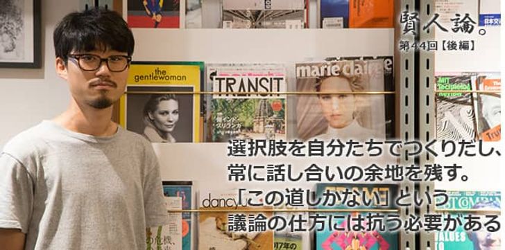 「賢人論。」第44回（後編）望月優大さん「選択肢を自分たちでつくりだし、常に話し合いの余地を残す。「この道しかない」という議論の仕方には抗う必要がある」
