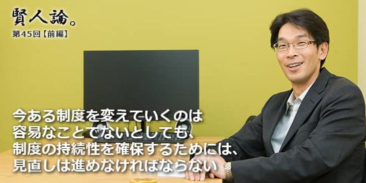 「賢人論。」第45回（前編）八幡道典さん「今ある制度を変えていくのは容易なことでないとしても、制度の持続性を確保するためには、見直しは進めなければならない」