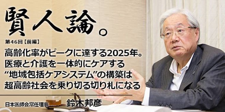 鈴木邦彦「高齢化率がピークに達する2025年。医療と介護を一体的にケアする“地域包括ケアシステム”の構築は超高齢社会を乗り切る切り札になる」