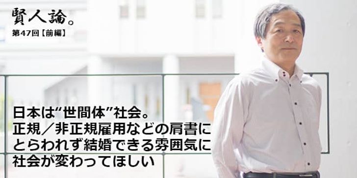 「賢人論。」第47回(前編)山田昌弘さん「日本は“世間体”社会。正規/非正規雇用などの肩書に囚われず結婚できる雰囲気に社会が変わってほしい」