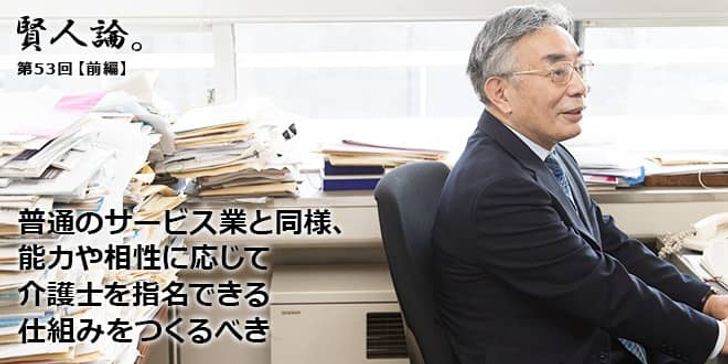 「賢人論。」第53回（前編）八代尚弘さん「普通のサービス業と同様、能力や相性に応じて介護士を指名できる仕組みをつくるべき」