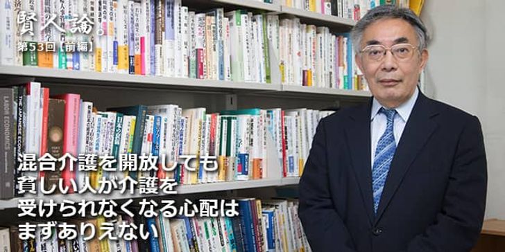 「賢人論。」第53回（前編）八代尚弘さん「混合介護を開放しても貧しい人が介護を受けられなくなる心配はまずありえない」