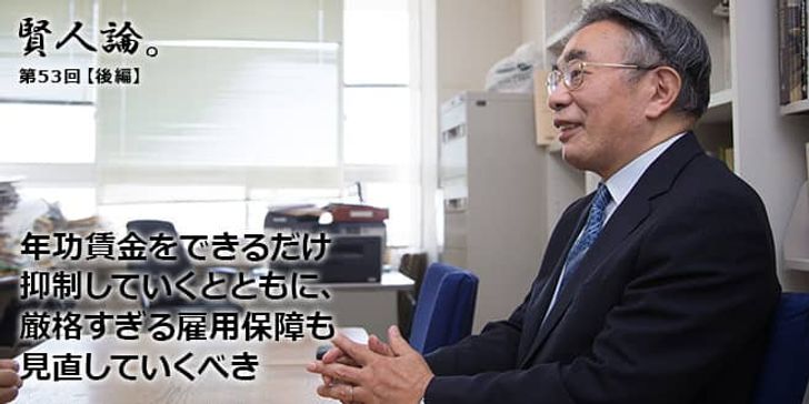 「賢人論。」第53回（後編）八代尚弘さん「年功賃金をできるだけ抑制していくとともに、厳格すぎる雇用保障も見直していくべき」