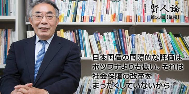 「賢人論。」第53回（後編）八代尚弘さん「日本国債の国際的な評価はボツワナよりも低い。それは社会保障の改革をまったくしていないから」