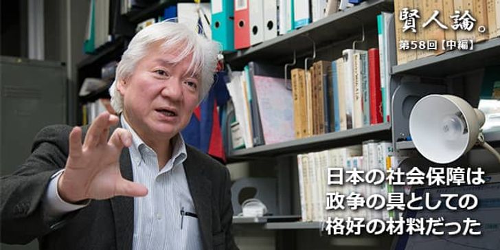 「賢人論。」第58回（前編）権丈善一さん「日本の社会保障は政争の具としての格好の材料だった」