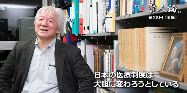 「賢人論。」第58回（中編）権丈善一さん「日本の医療制度は大胆に変わろうとしている