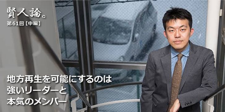 「賢人論。」第61回（中編）木下斉氏「地方再生を可能にするのは強いリーダーと本気のメンバー」