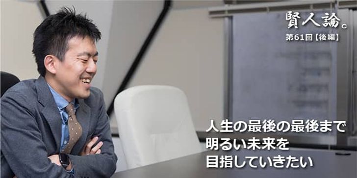 「賢人論。」第61回（後編）木下斉氏「人生の最後の最後まで明るい未来を目指していきたい」