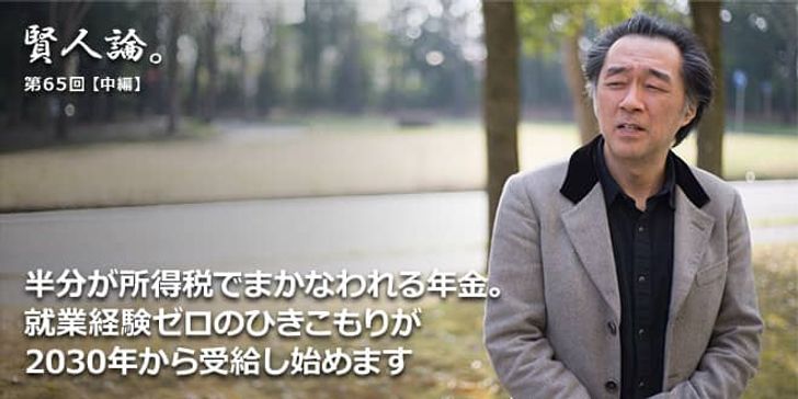 「賢人論。」第65回（中編）斎藤環氏「半分が所得税でまかなわれる年金。就業経験ゼロのひきこもりが2030年から受給し始めます」