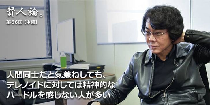 「賢人論。」第66回（中編）石黒浩氏「人間同士だと気兼ねしても、テレノイドに対しては精神的なハードルを感じない人が多い」
