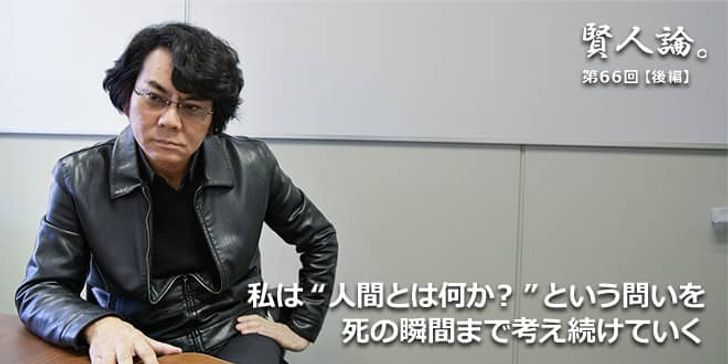 「賢人論。」第66回（後編）石黒浩氏「私は“人間とは何か？”という問いを死の瞬間まで考え続けていく」